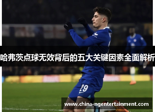 哈弗茨点球无效背后的五大关键因素全面解析