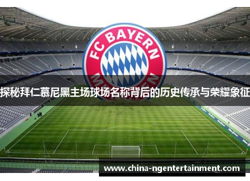 探秘拜仁慕尼黑主场球场名称背后的历史传承与荣耀象征 探秘拜仁慕尼黑主场球场名称背后的历史传承与荣耀象征