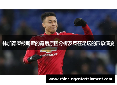 林加德屡被调侃的背后原因分析及其在足坛的形象演变