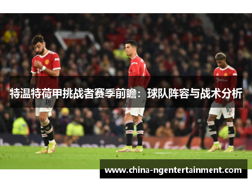 特温特荷甲挑战者赛季前瞻:球队阵容与战术分析 特温特荷甲挑战者赛季前瞻:球队阵容与战术分析