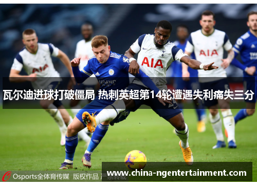 瓦尔迪进球打破僵局 热刺英超第14轮遭遇失利痛失三分