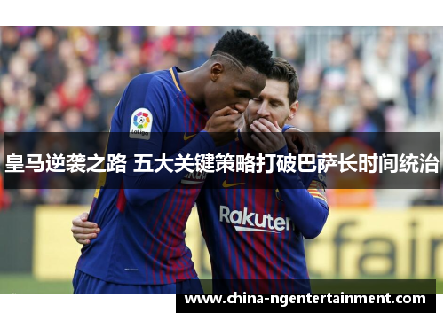 皇马逆袭之路 五大关键策略打破巴萨长时间统治