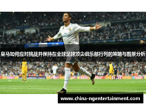 皇马如何应对挑战并保持在全球足球顶尖俱乐部行列的策略与前景分析 皇马如何应对挑战并保持在全球足球顶尖俱乐部行列的策略与前景分析