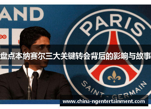 盘点本纳赛尔三大关键转会背后的影响与故事
