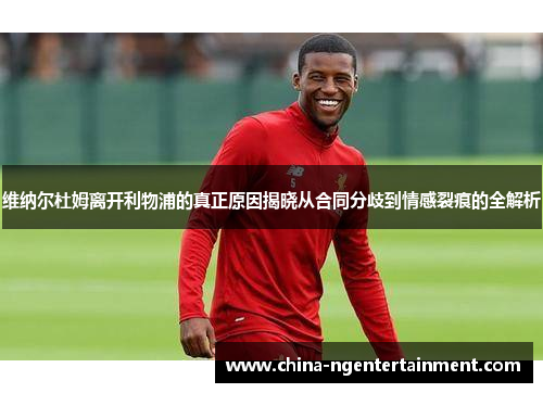 维纳尔杜姆离开利物浦的真正原因揭晓从合同分歧到情感裂痕的全解析 维纳尔杜姆离开利物浦的真正原因揭晓从合同分歧到情感裂痕的全解析