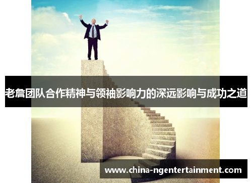 老詹团队合作精神与领袖影响力的深远影响与成功之道