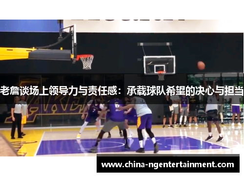 老詹谈场上领导力与责任感：承载球队希望的决心与担当
