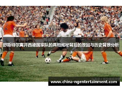 舒斯特尔离开西德国家队的真相揭秘背后的原因与历史背景分析