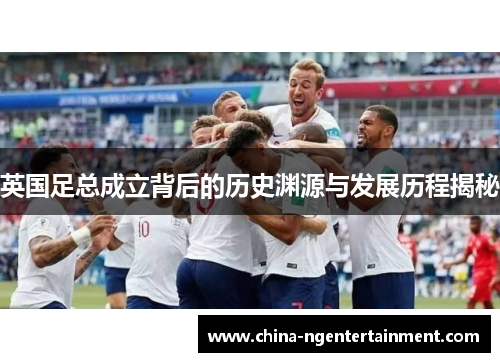 英国足总成立背后的历史渊源与发展历程揭秘 英国足总成立背后的历史渊源与发展历程揭秘