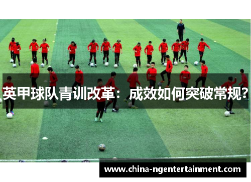 英甲球队青训改革:成效如何突破常规? 英甲球队青训改革:成效如何突破常规?