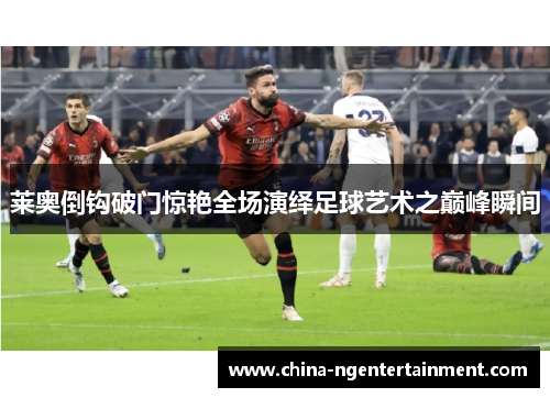 莱奥倒钩破门惊艳全场演绎足球艺术之巅峰瞬间