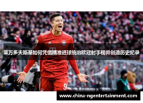 莱万多夫斯基如何凭借精准进球统治欧冠射手榜并创造历史纪录 莱万多夫斯基如何凭借精准进球统治欧冠射手榜并创造历史纪录