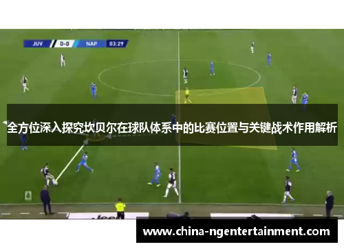 全方位深入探究坎贝尔在球队体系中的比赛位置与关键战术作用解析