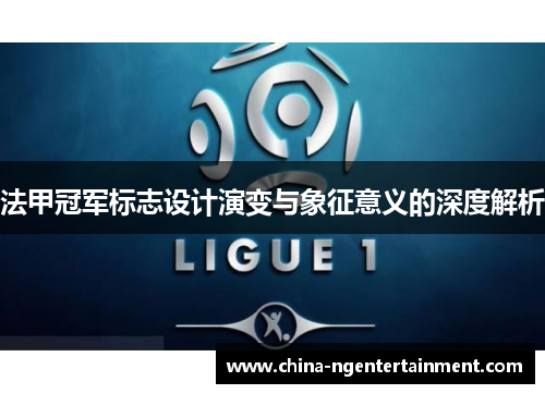 法甲冠军标志设计演变与象征意义的深度解析