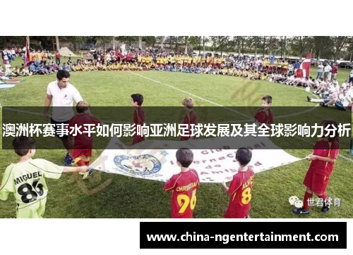澳洲杯赛事水平如何影响亚洲足球发展及其全球影响力分析