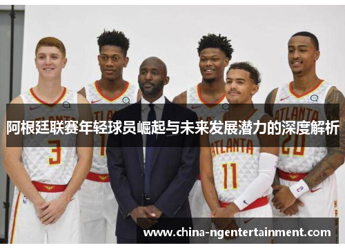 阿根廷联赛年轻球员崛起与未来发展潜力的深度解析 阿根廷联赛年轻球员崛起与未来发展潜力的深度解析