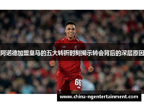 阿诺德加盟皇马的五大转折时刻揭示转会背后的深层原因 阿诺德加盟皇马的五大转折时刻揭示转会背后的深层原因