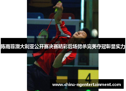陈雨菲澳大利亚公开赛决赛精彩后场劈杀完美夺冠彰显实力