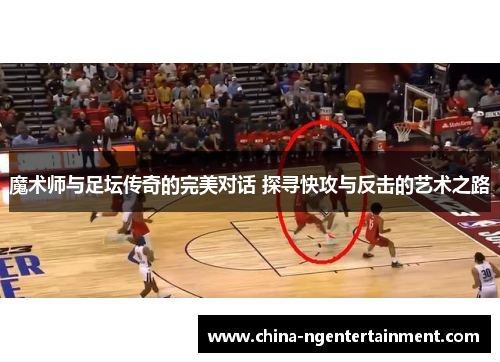 魔术师与足坛传奇的完美对话 探寻快攻与反击的艺术之路
