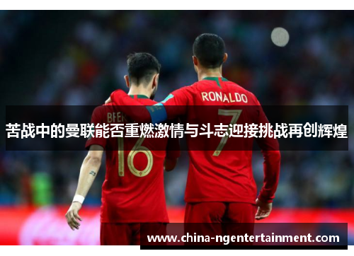 苦战中的曼联能否重燃激情与斗志迎接挑战再创辉煌