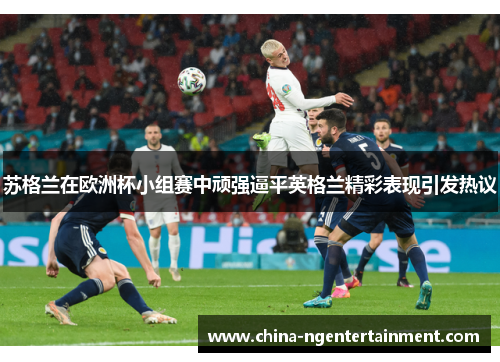 苏格兰在欧洲杯小组赛中顽强逼平英格兰精彩表现引发热议 苏格兰在欧洲杯小组赛中顽强逼平英格兰精彩表现引发热议
