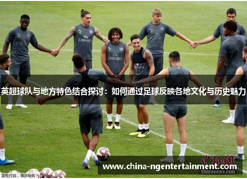 英超球队与地方特色结合探讨:如何通过足球反映各地文化与历史魅力 英超球队与地方特色结合探讨:如何通过足球反映各地文化与历史魅力