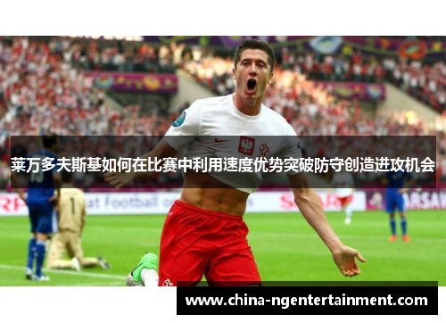 莱万多夫斯基如何在比赛中利用速度优势突破防守创造进攻机会 莱万多夫斯基如何在比赛中利用速度优势突破防守创造进攻机会