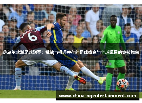 萨乌尔欧洲足球联赛：挑战与机遇并存的足球盛宴与全球瞩目的竞技舞台