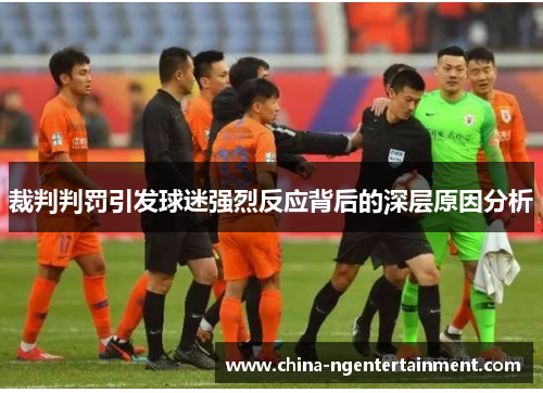 裁判判罚引发球迷强烈反应背后的深层原因分析 裁判判罚引发球迷强烈反应背后的深层原因分析