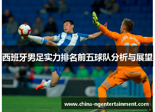 西班牙男足实力排名前五球队分析与展望 西班牙男足实力排名前五球队分析与展望
