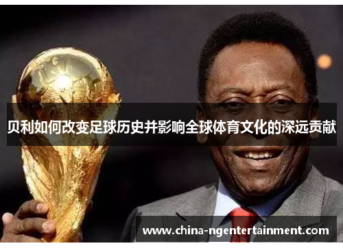 贝利如何改变足球历史并影响全球体育文化的深远贡献