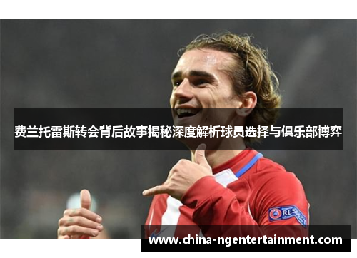 费兰托雷斯转会背后故事揭秘深度解析球员选择与俱乐部博弈
