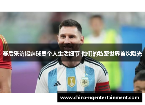 赛后采访揭露球员个人生活细节 他们的私密世界首次曝光