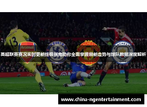 英超联赛赛况实时更新终极指南助你全面掌握最新走势与球队数据深度解析 英超联赛赛况实时更新终极指南助你全面掌握最新走势与球队数据深度解析