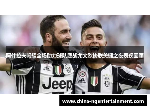 阿什拉夫闪耀全场助力球队鏖战尤文欧协联关键之夜表现回顾