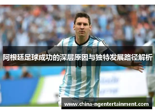 阿根廷足球成功的深层原因与独特发展路径解析