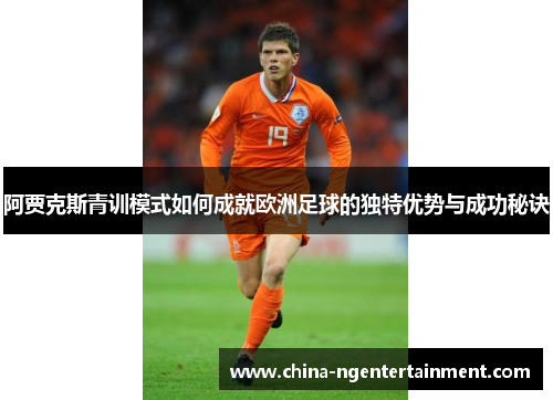阿贾克斯青训模式如何成就欧洲足球的独特优势与成功秘诀 阿贾克斯青训模式如何成就欧洲足球的独特优势与成功秘诀