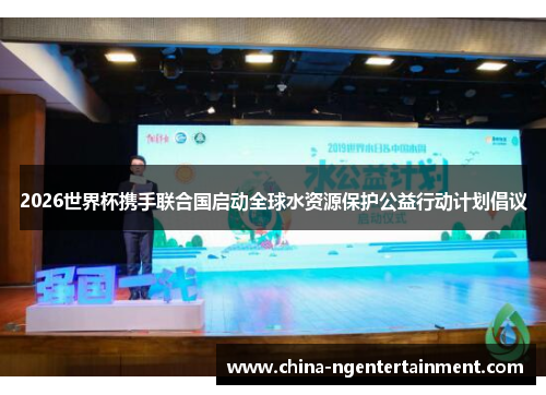 2026世界杯携手联合国启动全球水资源保护公益行动计划倡议